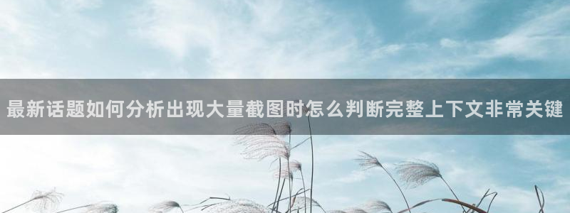吃瓜最新：最新话题如何分析出现大量截图时怎么判断完整上下文非常关键
