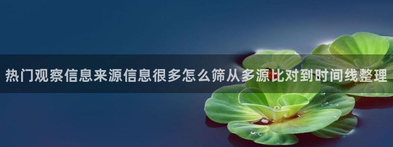 最新吃瓜:热门观察信息来源信息很多怎么筛从多源比对到时间线整理