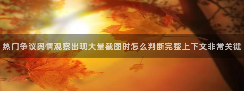 全网吃瓜：热门争议舆情观察出现大量截图时怎么判断完整上下文非常关键