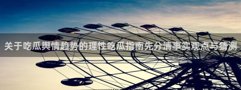 吃瓜网每日大赛：关于吃瓜舆情趋势的理性吃瓜指南先分清事实观点与猜测