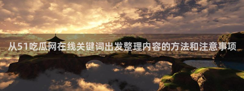 911吃瓜爆料：从51吃瓜网在线关键词出发整理内容的方法和注意事项