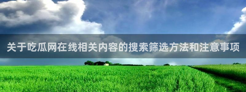 吃瓜入口：关于吃瓜网在线相关内容的搜索筛选方法和注意事项