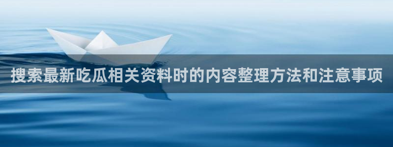 免费吃瓜:搜索最新吃瓜相关资料时的内容整理方法和注意事项